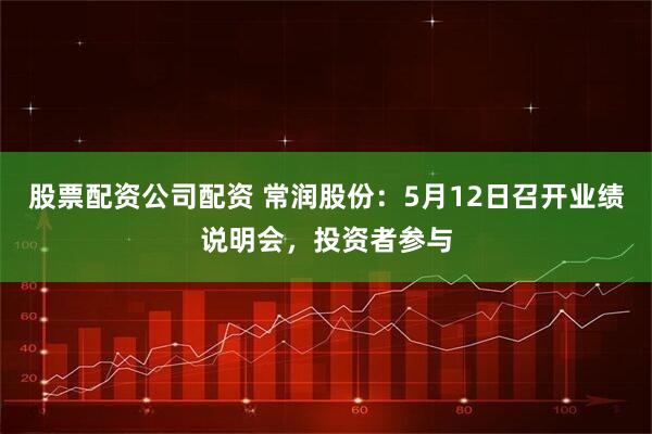 股票配资公司配资 常润股份：5月12日召开业绩说明会，投资者参与