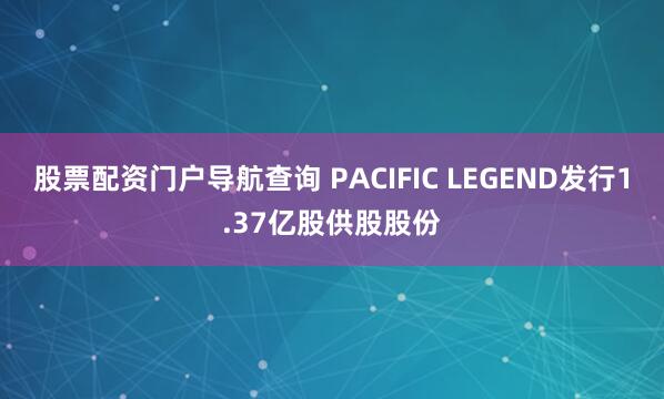 股票配资门户导航查询 PACIFIC LEGEND发行1.37亿股供股股份