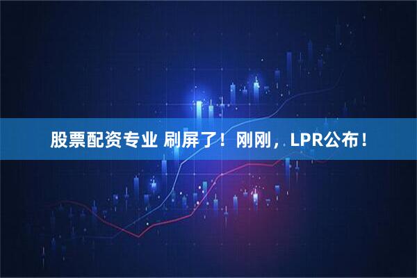 股票配资专业 刷屏了！刚刚，LPR公布！