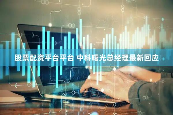 股票配资平台平台 中科曙光总经理最新回应