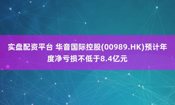 实盘配资平台 华音国际控股(00989.HK)预计年度净亏损不低于8.4亿元