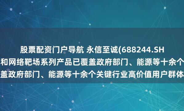 股票配资门户导航 永信至诚(688244.SH)：“数字风洞”产品体系和网络靶场系列产品已覆盖政府部门、能源等十余个关键行业高价值用户群体
