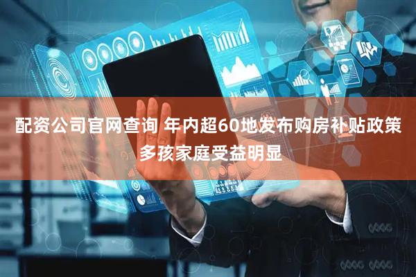 配资公司官网查询 年内超60地发布购房补贴政策 多孩家庭受益明显