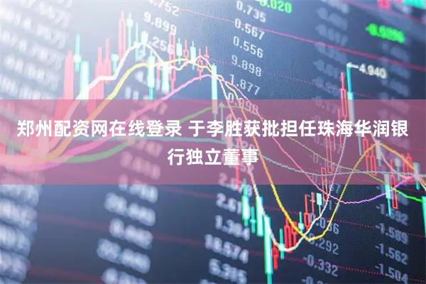 郑州配资网在线登录 于李胜获批担任珠海华润银行独立董事
