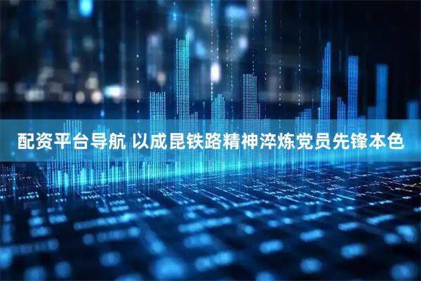 配资平台导航 以成昆铁路精神淬炼党员先锋本色