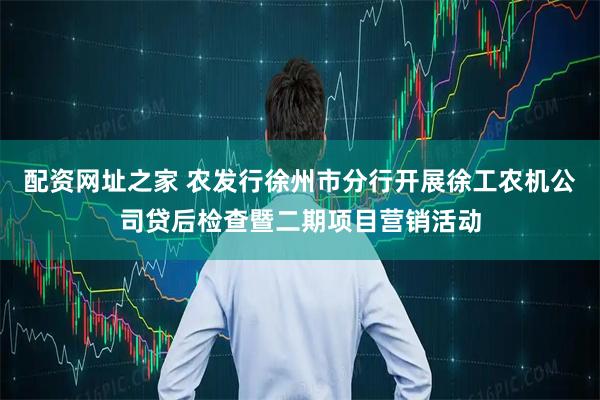 配资网址之家 农发行徐州市分行开展徐工农机公司贷后检查暨二期项目营销活动