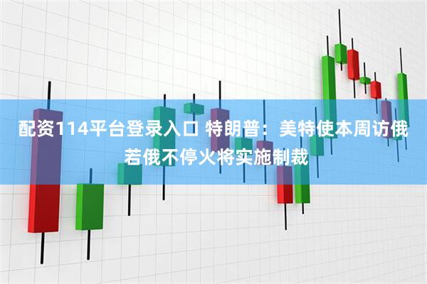 配资114平台登录入口 特朗普：美特使本周访俄 若俄不停火将实施制裁