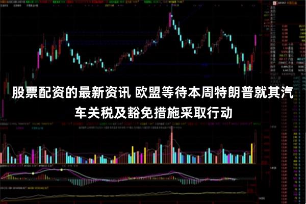 股票配资的最新资讯 欧盟等待本周特朗普就其汽车关税及豁免措施采取行动