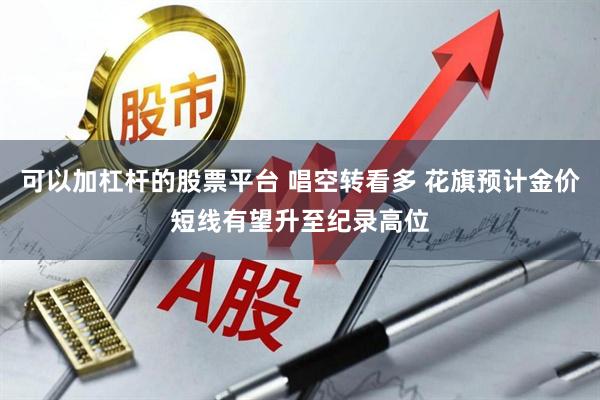 可以加杠杆的股票平台 唱空转看多 花旗预计金价短线有望升至纪录高位