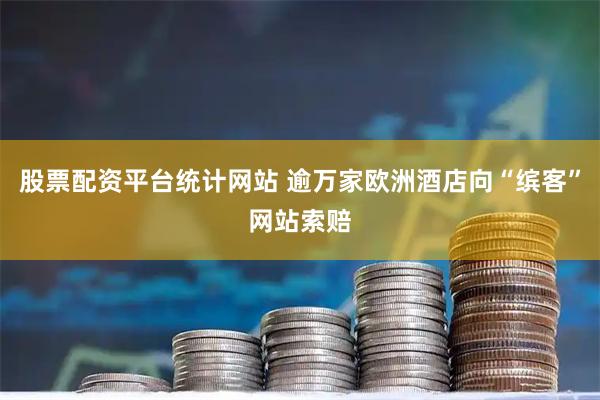股票配资平台统计网站 逾万家欧洲酒店向“缤客”网站索赔