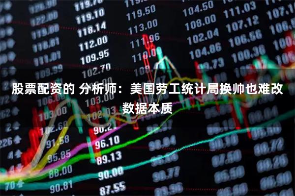 股票配资的 分析师：美国劳工统计局换帅也难改数据本质