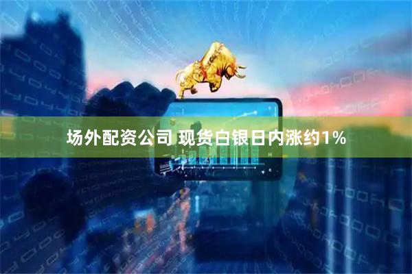 场外配资公司 现货白银日内涨约1%