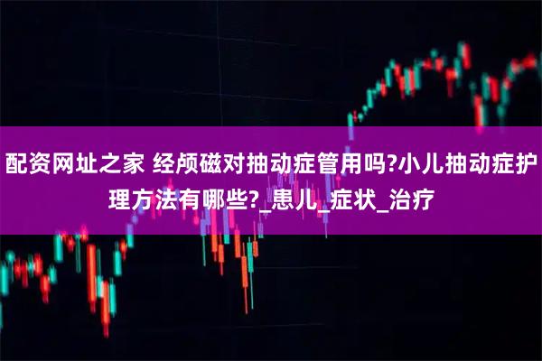 配资网址之家 经颅磁对抽动症管用吗?小儿抽动症护理方法有哪些?_患儿_症状_治疗
