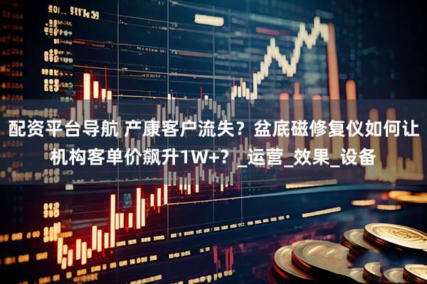 配资平台导航 产康客户流失？盆底磁修复仪如何让机构客单价飙升1W+？_运营_效果_设备