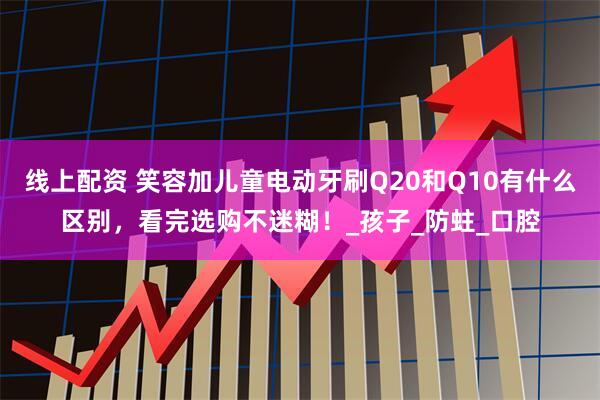 线上配资 笑容加儿童电动牙刷Q20和Q10有什么区别，看完选购不迷糊！_孩子_防蛀_口腔