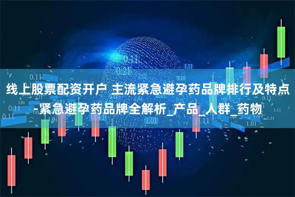 线上股票配资开户 主流紧急避孕药品牌排行及特点-紧急避孕药品牌全解析_产品_人群_药物