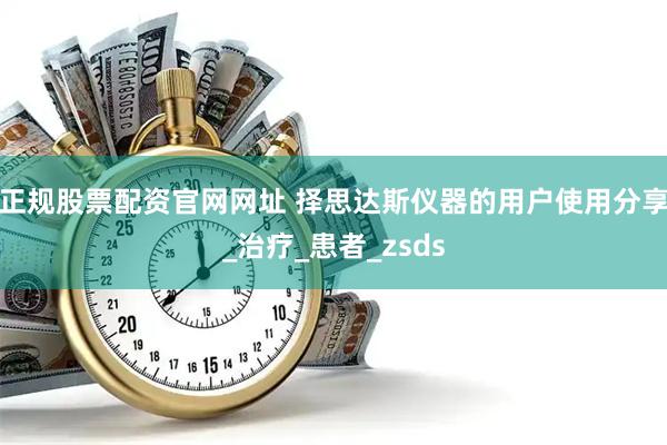 正规股票配资官网网址 择思达斯仪器的用户使用分享_治疗_患者_zsds