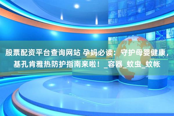 股票配资平台查询网站 孕妈必读：守护母婴健康，基孔肯雅热防护指南来啦！_容器_蚊虫_蚊帐