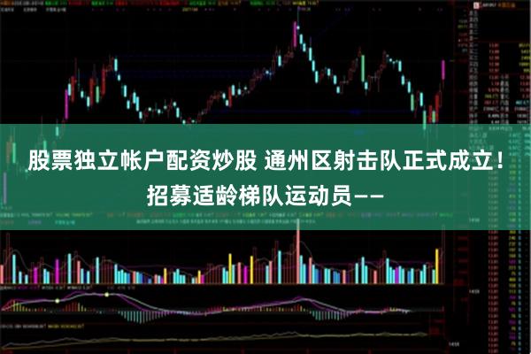 股票独立帐户配资炒股 通州区射击队正式成立！招募适龄梯队运动员——
