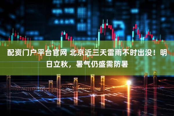 配资门户平台官网 北京近三天雷雨不时出没！明日立秋，暑气仍盛需防暑