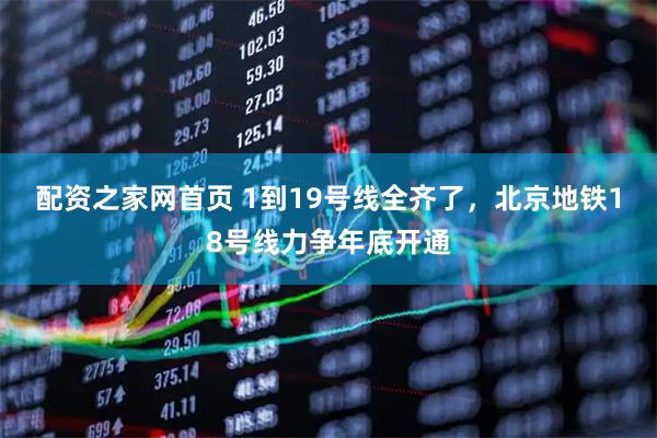 配资之家网首页 1到19号线全齐了，北京地铁18号线力争年底开通