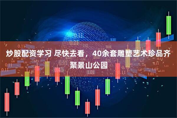 炒股配资学习 尽快去看，40余套雕塑艺术珍品齐聚景山公园