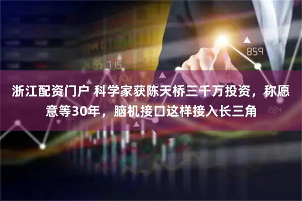 浙江配资门户 科学家获陈天桥三千万投资，称愿意等30年，脑机接口这样接入长三角