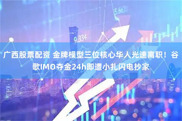 广西股票配资 金牌模型三位核心华人光速离职！谷歌IMO夺金24h即遭小扎闪电抄家
