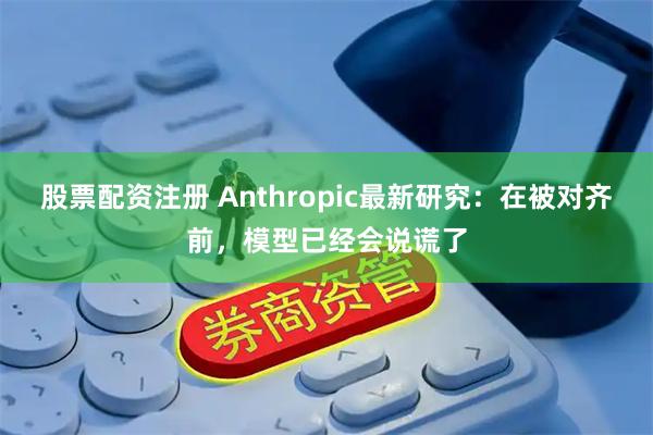 股票配资注册 Anthropic最新研究：在被对齐前，模型已经会说谎了