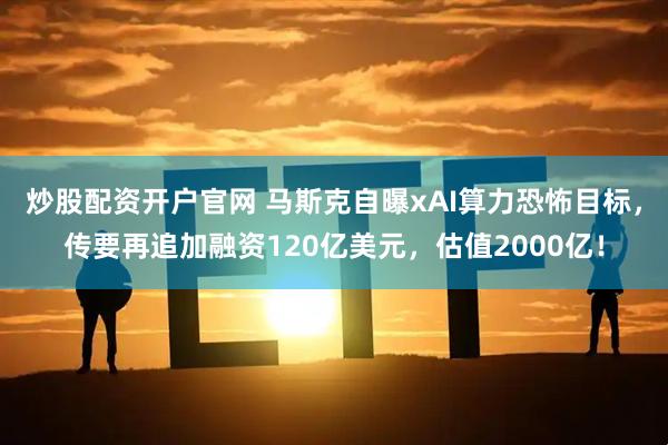 炒股配资开户官网 马斯克自曝xAI算力恐怖目标，传要再追加融资120亿美元，估值2000亿！