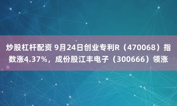 炒股杠杆配资 9月24日创业专利R（470068）指数涨4.37%，成份股江丰电子（300666）领涨
