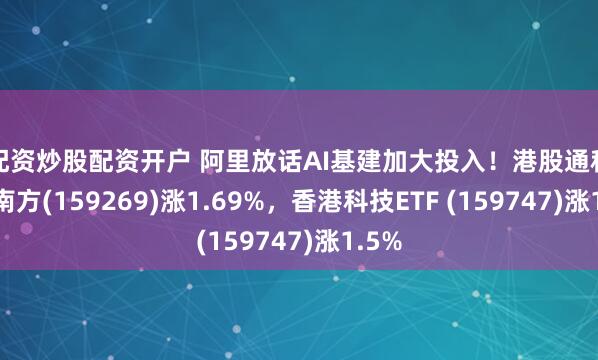 金配资炒股配资开户 阿里放话AI基建加大投入！港股通科技ETF南方(159269)涨1.69%，香港科技ETF (159747)涨1.5%