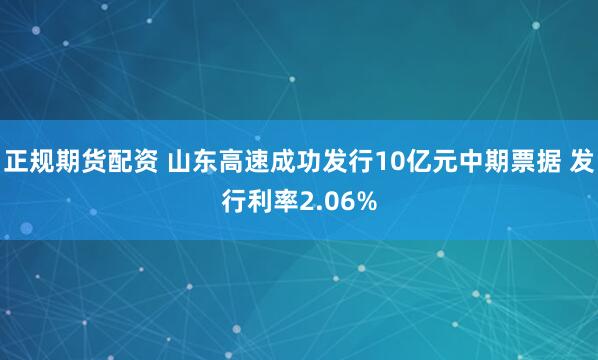 正规期货配资 山东高速成功发行10亿元中期票据 发行利率2.06%