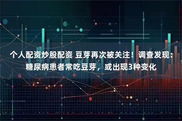 个人配资炒股配资 豆芽再次被关注！调查发现：糖尿病患者常吃豆芽，或出现3种变化