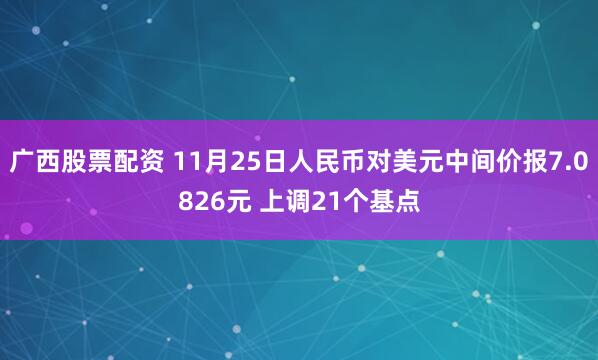 广西股票配资 11月25日人民币对美元中间价报7.0826元 上调21个基点