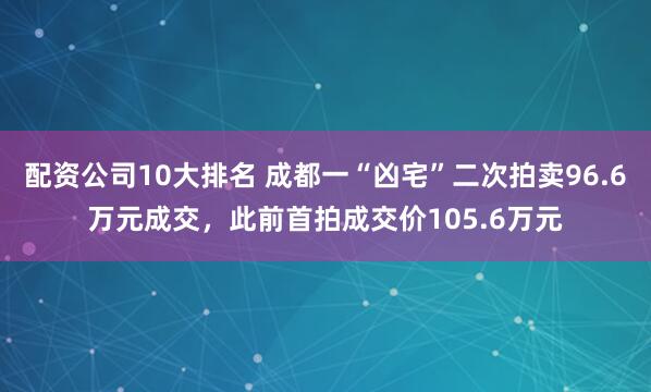 配资公司10大排名 成都一“凶宅”二次拍卖96.6万元成交,此前首拍成交价105.6万元