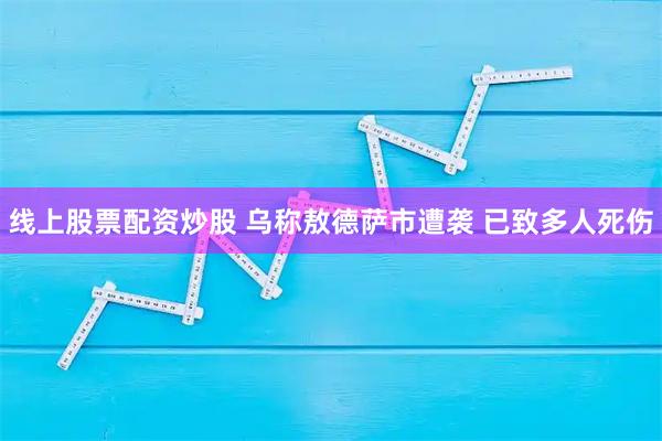 线上股票配资炒股 乌称敖德萨市遭袭 已致多人死伤