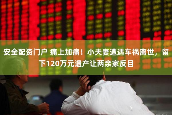 安全配资门户 痛上加痛！小夫妻遭遇车祸离世，留下120万元遗产让两亲家反目