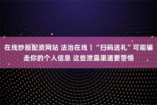 在线炒股配资网站 法治在线丨“扫码送礼”可能骗走你的个人信息 这些泄露渠道要警惕