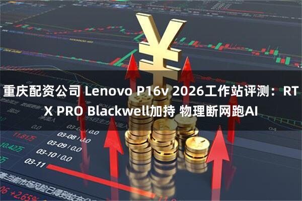 重庆配资公司 Lenovo P16v 2026工作站评测：RTX PRO Blackwell加持 物理断网跑AI