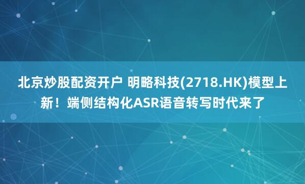 北京炒股配资开户 明略科技(2718.HK)模型上新！端侧结构化ASR语音转写时代来了