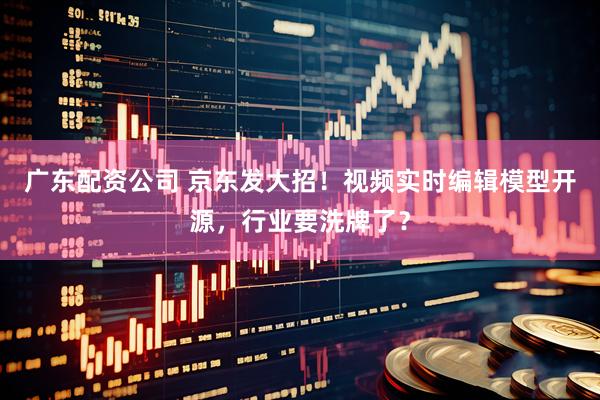 广东配资公司 京东发大招!视频实时编辑模型开源,行业要洗牌了?