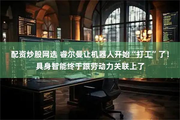 配资炒股网选 睿尔曼让机器人开始“打工”了！具身智能终于跟劳动力关联上了