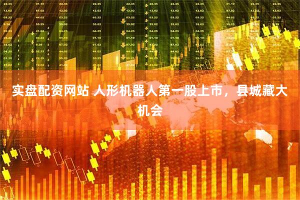 实盘配资网站 人形机器人第一股上市,县城藏大机会