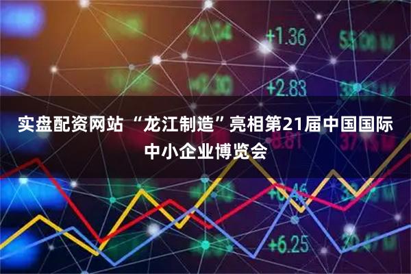 实盘配资网站 “龙江制造”亮相第21届中国国际中小企业博览会