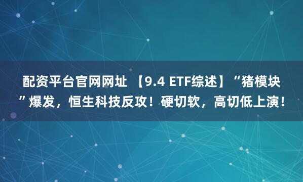 配资平台官网网址 【9.4 ETF综述】“猪模块”爆发，恒生科技反攻！硬切软，高切低上演！